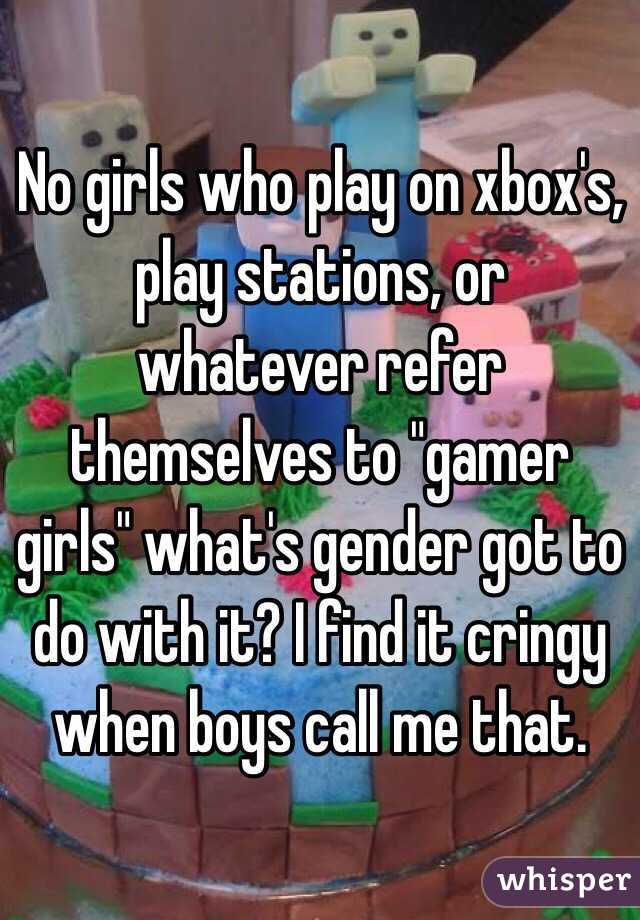 No girls who play on xbox's, play stations, or whatever refer themselves to "gamer girls" what's gender got to do with it? I find it cringy when boys call me that. 