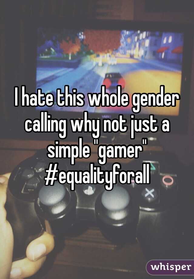 I hate this whole gender calling why not just a simple "gamer" 
#equalityforall