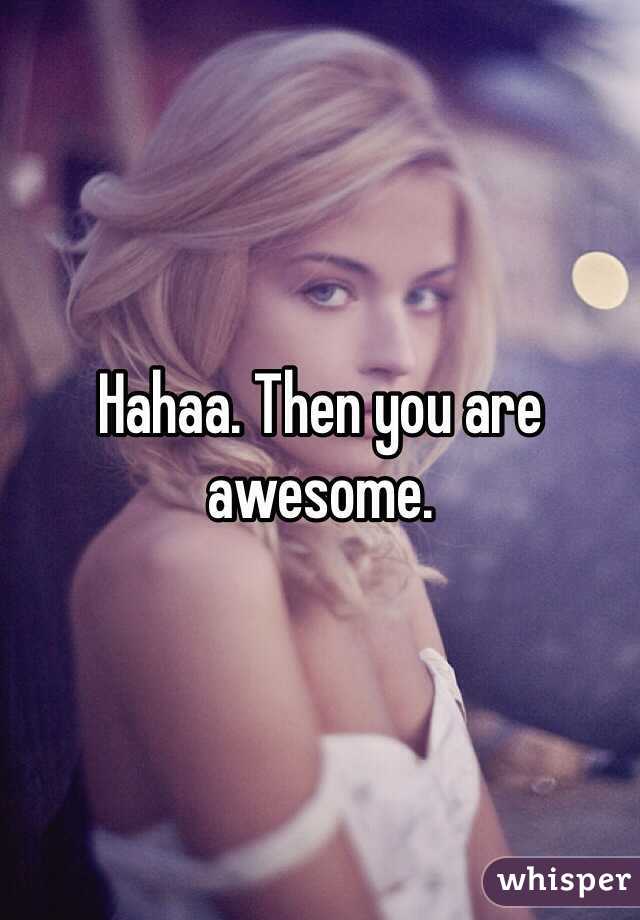 Hahaa. Then you are awesome. 