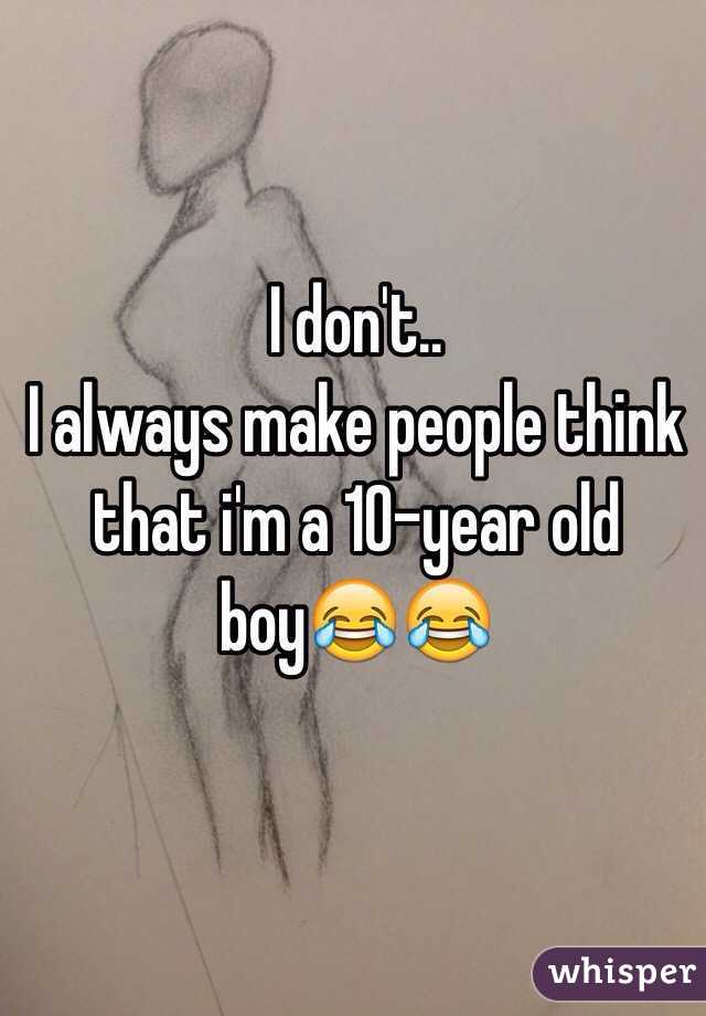 I don't.. 
I always make people think that i'm a 10-year old boy😂😂