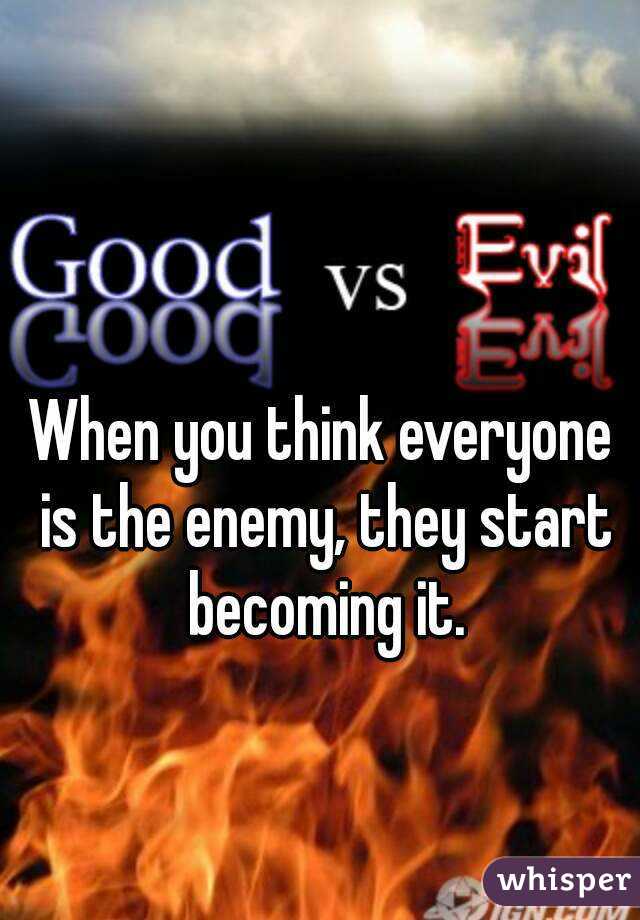 When you think everyone is the enemy, they start becoming it.