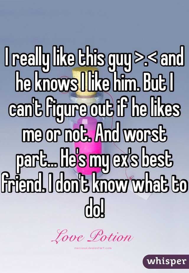 I really like this guy >.< and he knows I like him. But I can't figure out if he likes me or not. And worst part... He's my ex's best friend. I don't know what to do!