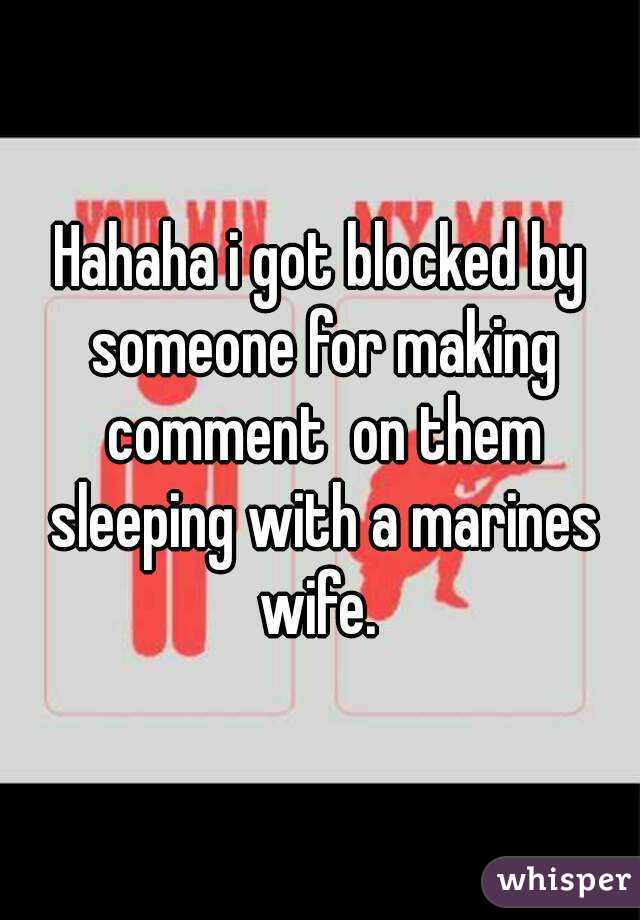 Hahaha i got blocked by someone for making comment  on them sleeping with a marines wife. 