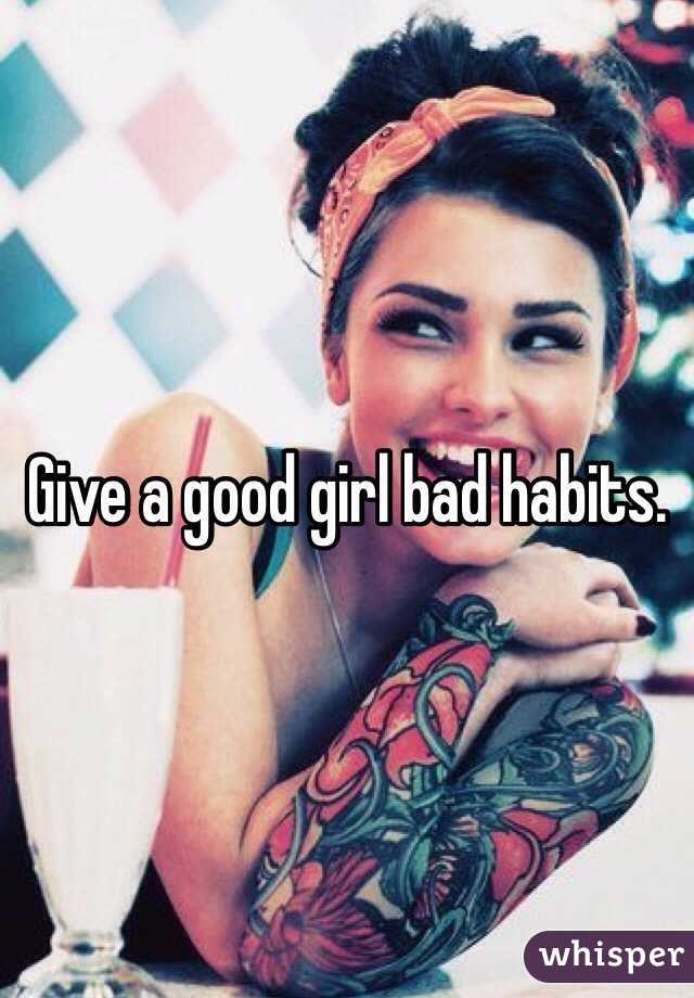 Give a good girl bad habits. 
