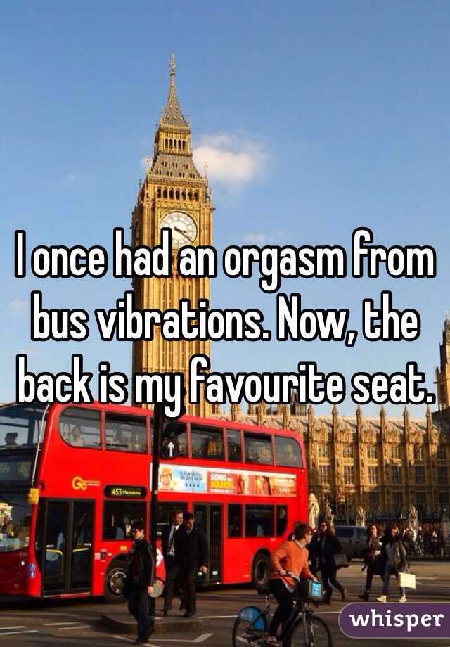 I once had an orgasm from bus vibrations. Now, the back is my favourite seat.