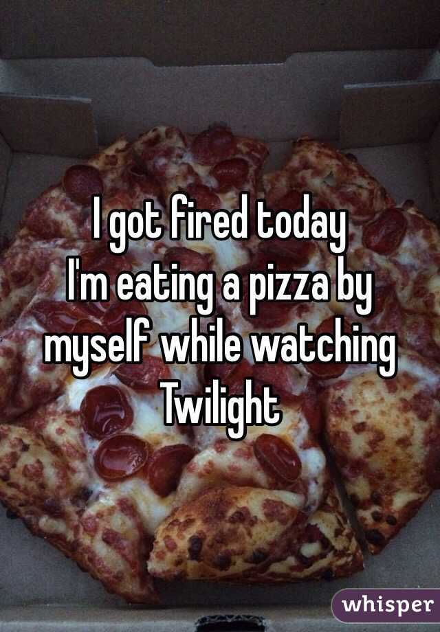 I got fired today
I'm eating a pizza by myself while watching Twilight 