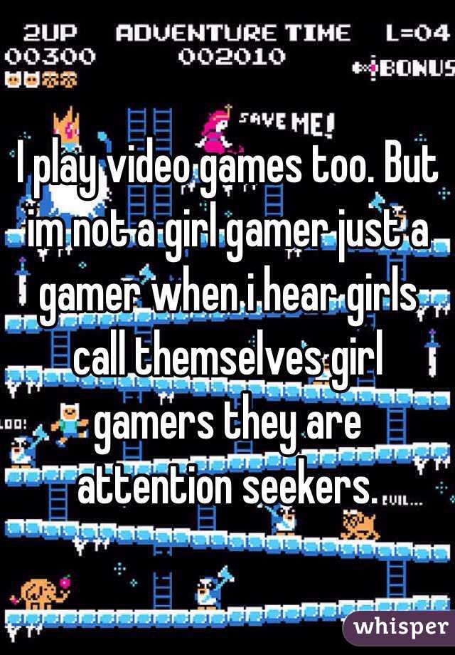 I play video games too. But im not a girl gamer just a gamer when i hear girls call themselves girl gamers they are attention seekers.