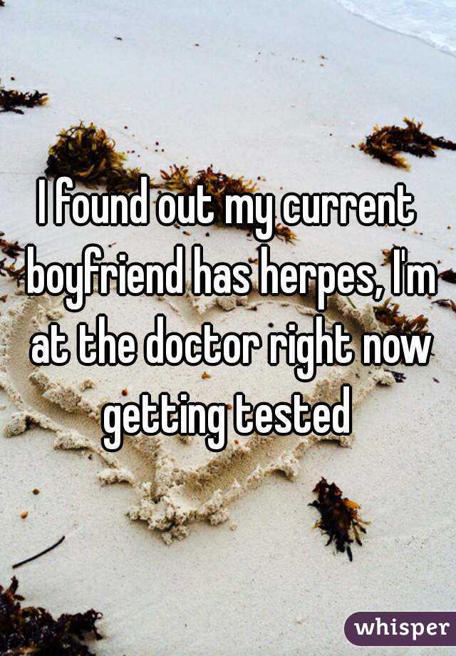 I found out my current boyfriend has herpes, I'm at the doctor right now getting tested 