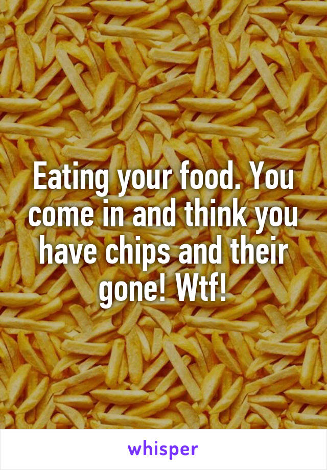 Eating your food. You come in and think you have chips and their gone! Wtf!