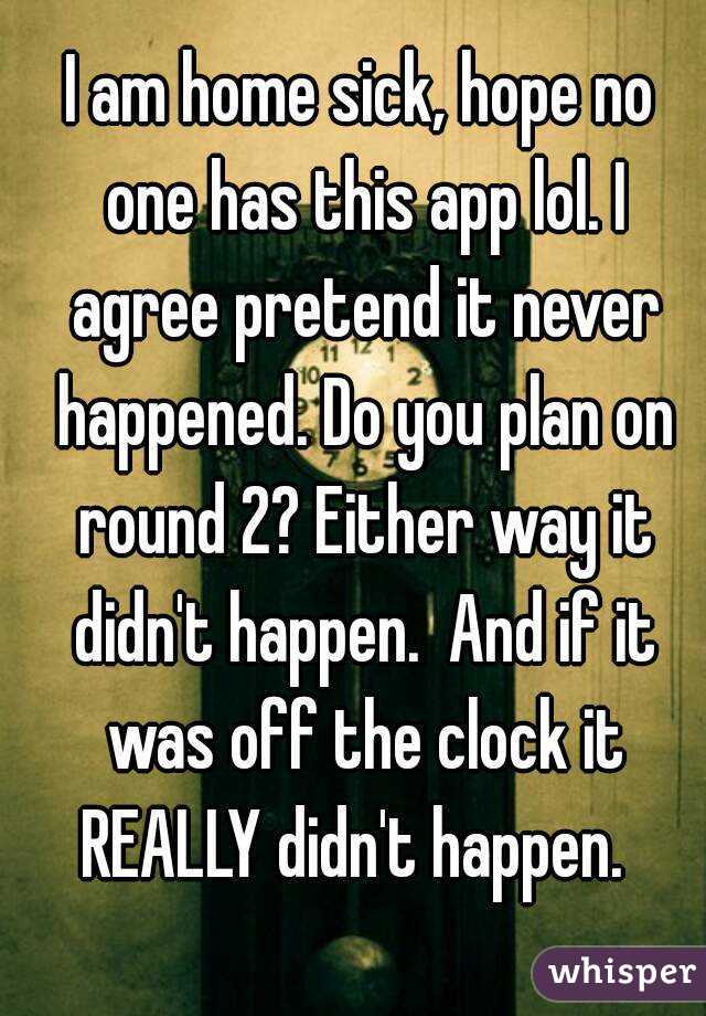 I am home sick, hope no one has this app lol. I agree pretend it never happened. Do you plan on round 2? Either way it didn't happen.  And if it was off the clock it REALLY didn't happen.  