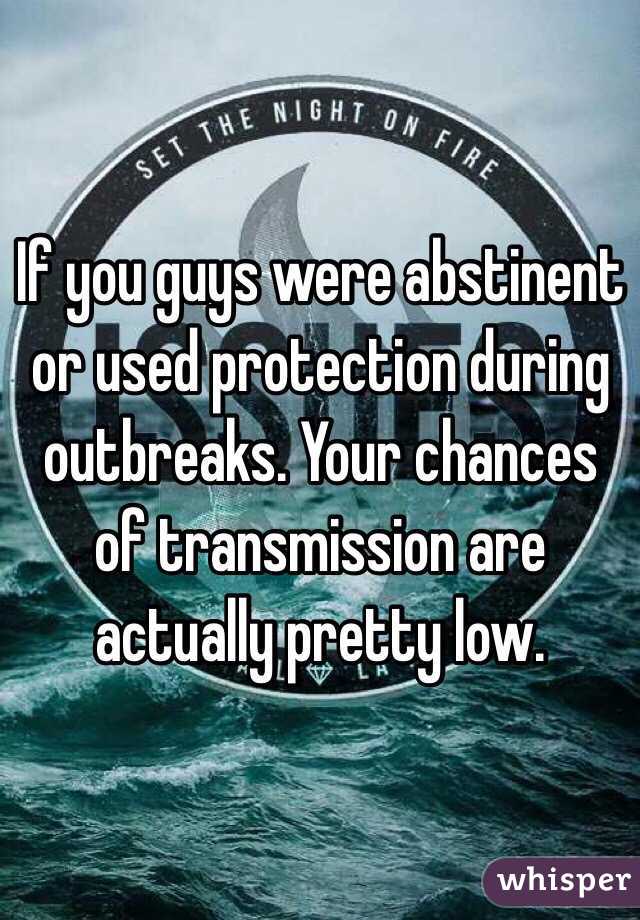 If you guys were abstinent or used protection during outbreaks. Your chances of transmission are actually pretty low. 