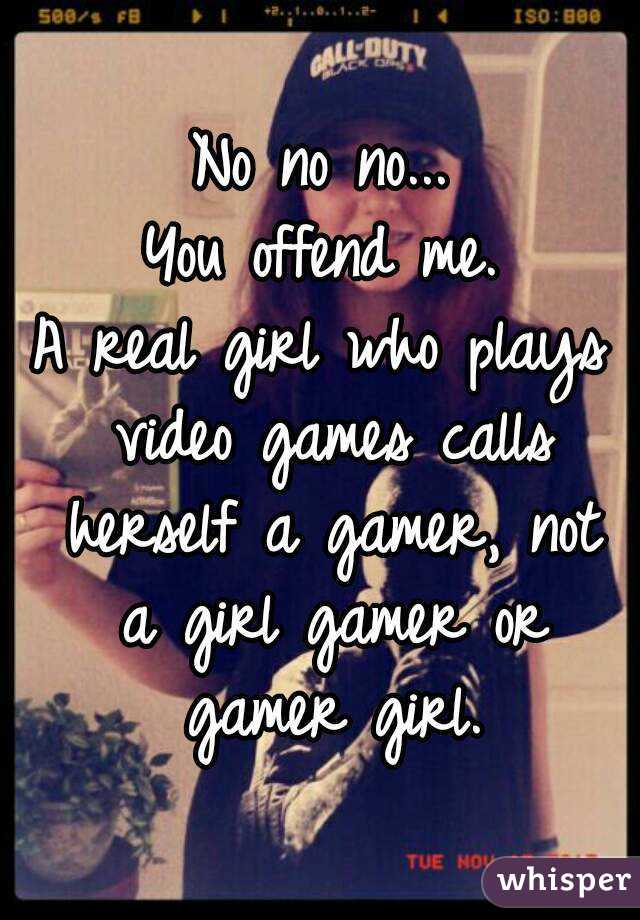 No no no...
You offend me.
A real girl who plays video games calls herself a gamer, not a girl gamer or gamer girl.
