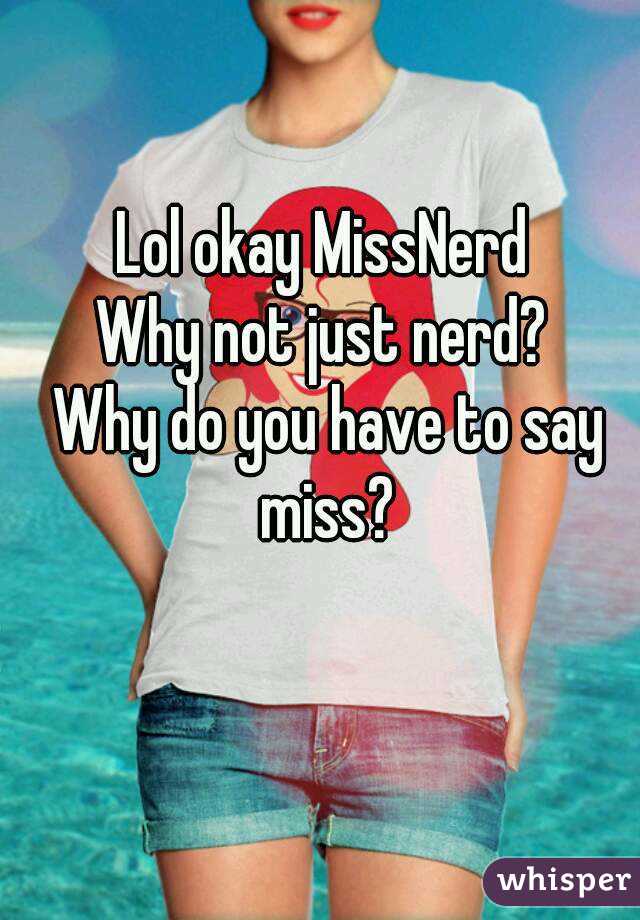 Lol okay MissNerd 
Why not just nerd? 
Why do you have to say miss? 