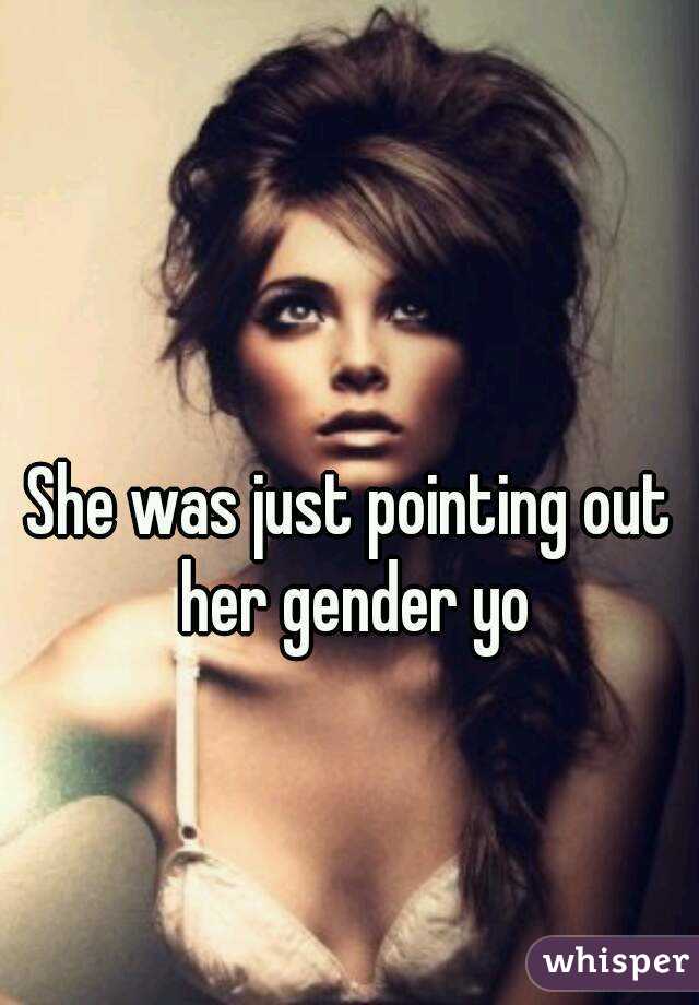 She was just pointing out her gender yo
