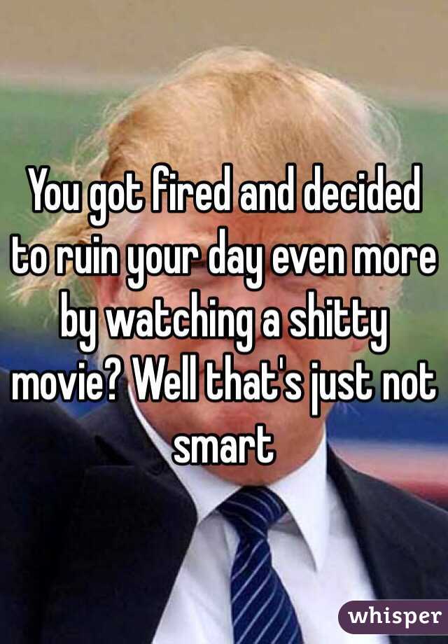 You got fired and decided  to ruin your day even more by watching a shitty movie? Well that's just not smart