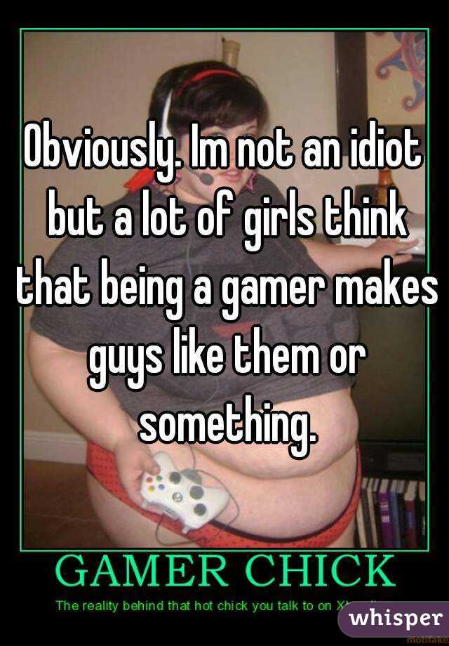 Obviously. Im not an idiot but a lot of girls think that being a gamer makes guys like them or something.