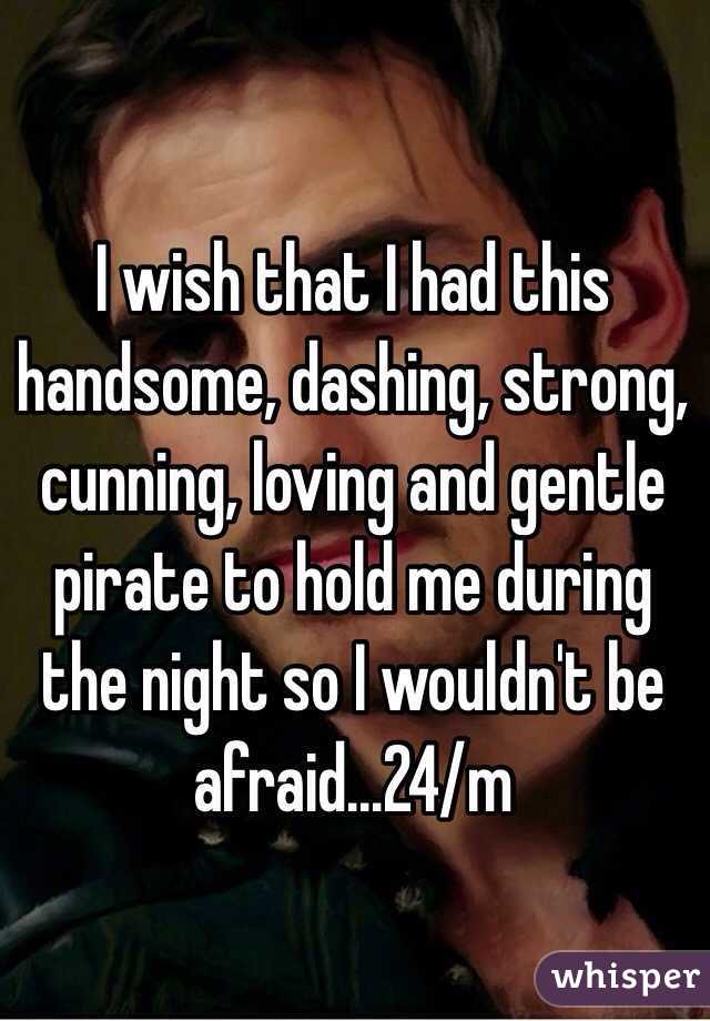 I wish that I had this handsome, dashing, strong, cunning, loving and gentle pirate to hold me during the night so I wouldn't be afraid...24/m