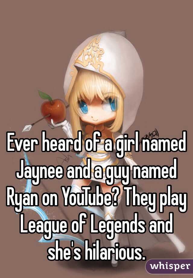 Ever heard of a girl named Jaynee and a guy named Ryan on YouTube? They play League of Legends and she's hilarious.