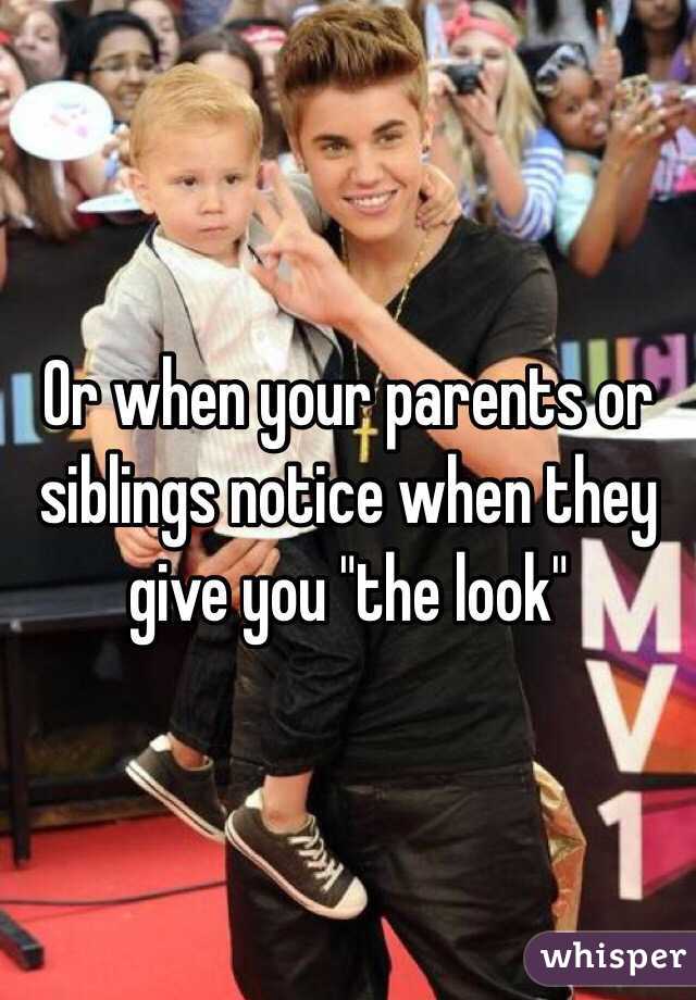Or when your parents or siblings notice when they give you "the look"