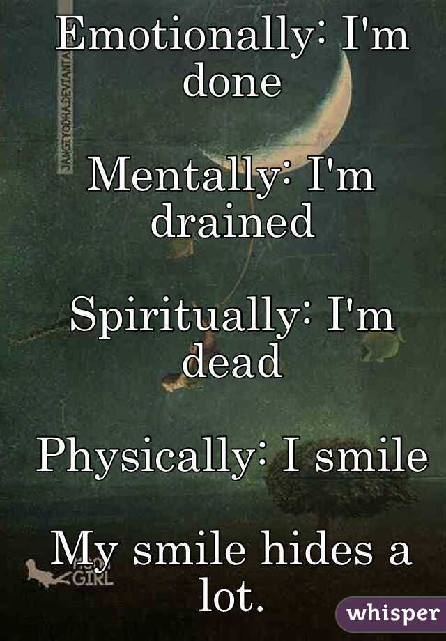 Emotionally: I'm done

Mentally: I'm drained

Spiritually: I'm dead

Physically: I smile 

My smile hides a lot. 