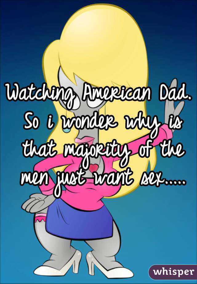 Watching American Dad. So i wonder why is that majority of the men just want sex.....