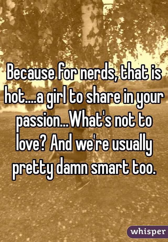 Because for nerds, that is hot....a girl to share in your passion...What's not to love? And we're usually pretty damn smart too. 