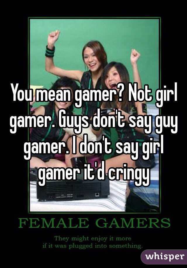 You mean gamer? Not girl gamer. Guys don't say guy gamer. I don't say girl gamer it'd cringy 