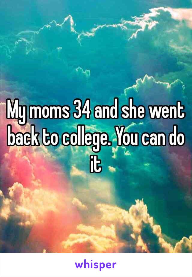 My moms 34 and she went back to college. You can do it