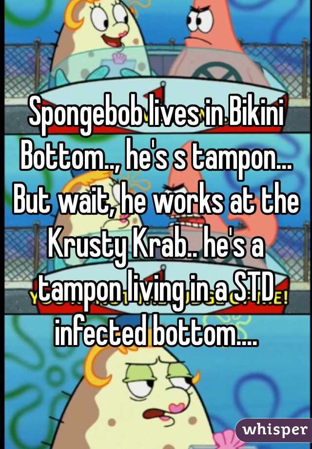 Spongebob lives in Bikini Bottom.., he's s tampon...
But wait, he works at the Krusty Krab.. he's a tampon living in a STD infected bottom....