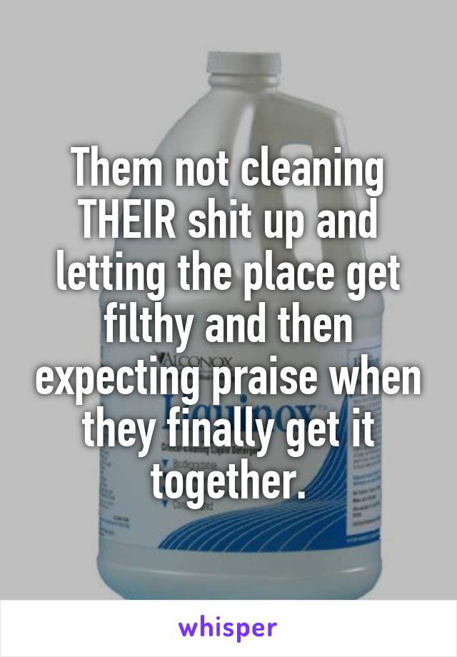 Them not cleaning THEIR shit up and letting the place get filthy and then expecting praise when they finally get it together.
