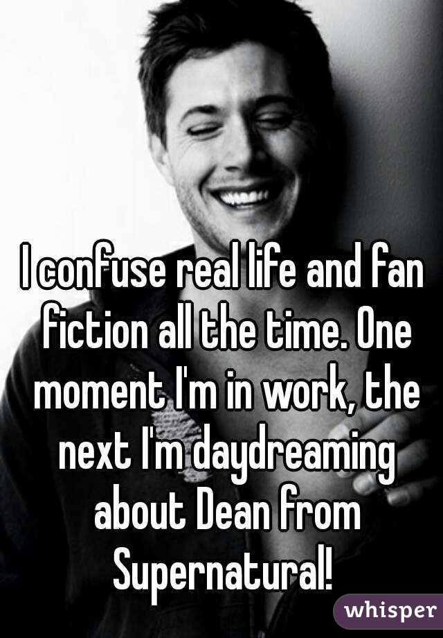 I confuse real life and fan fiction all the time. One moment I'm in work, the next I'm daydreaming about Dean from Supernatural! 