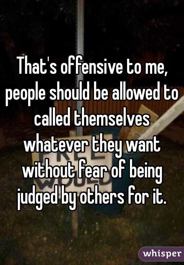 That's offensive to me, people should be allowed to called themselves whatever they want without fear of being judged by others for it.