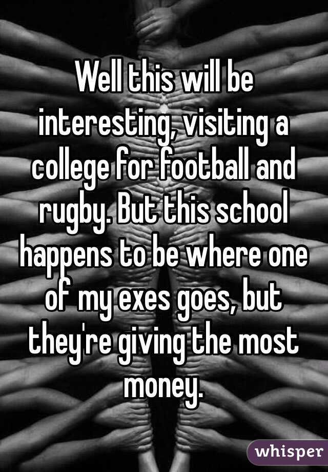 Well this will be interesting, visiting a college for football and rugby. But this school happens to be where one of my exes goes, but they're giving the most money.