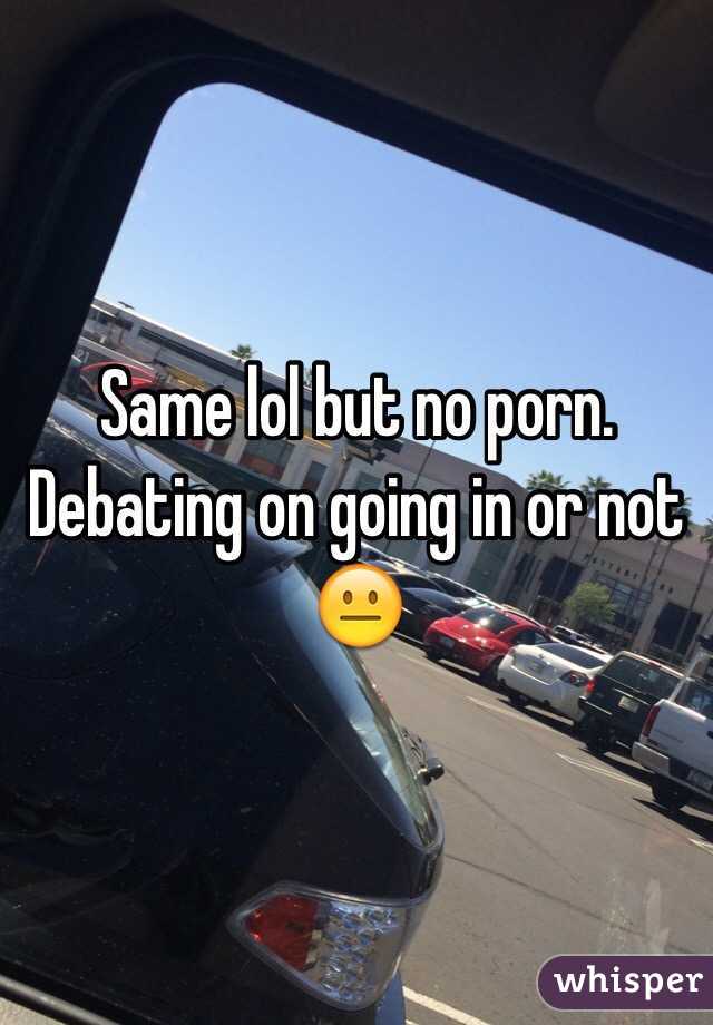 Same lol but no porn. Debating on going in or not 😐