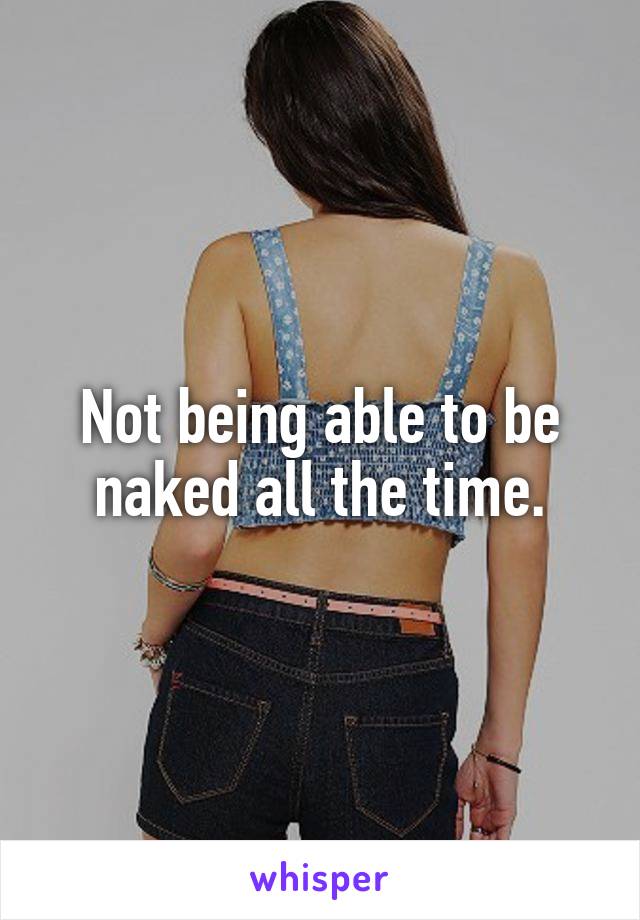 Not being able to be naked all the time.