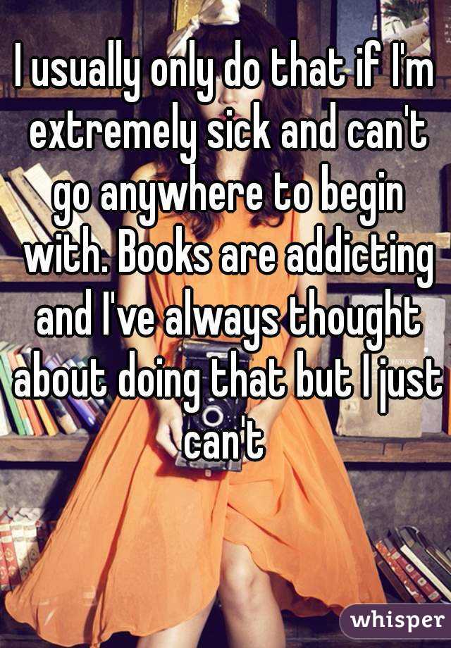 I usually only do that if I'm extremely sick and can't go anywhere to begin with. Books are addicting and I've always thought about doing that but I just can't 