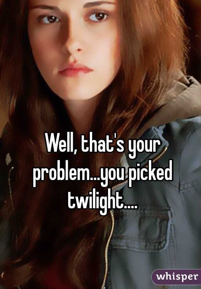 Well, that's your problem...you picked twilight....