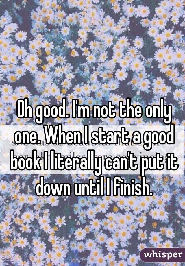 Oh good. I'm not the only one. When I start a good book I literally can't put it down until I finish. 