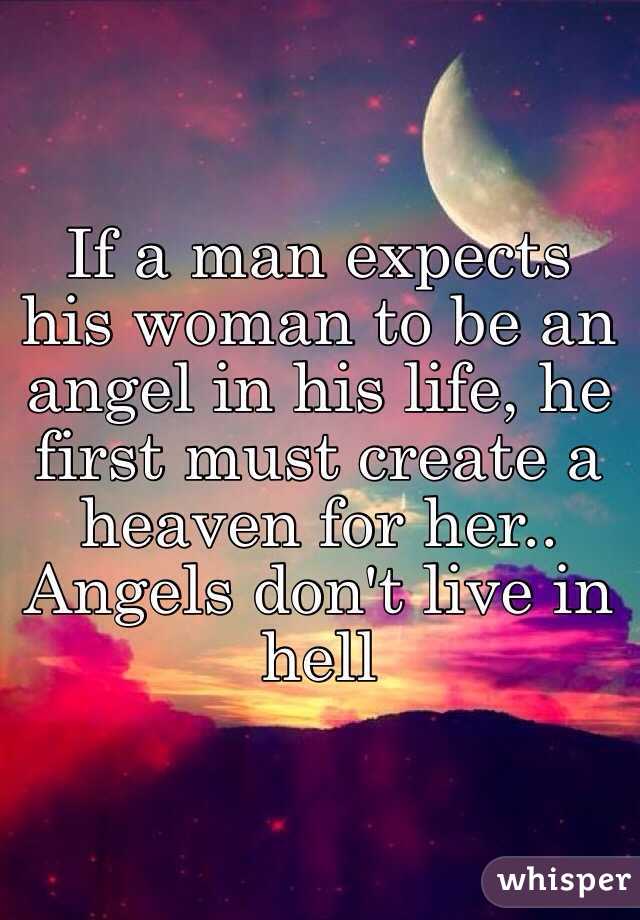 If a man expects his woman to be an angel in his life, he first must create a heaven for her.. Angels don't live in hell 