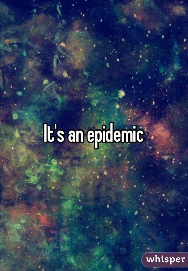 It's an epidemic