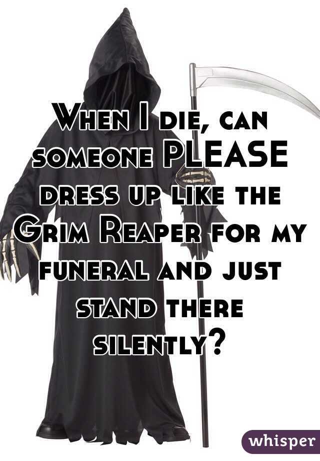 When I die, can someone PLEASE dress up like the Grim Reaper for my funeral and just stand there silently? 