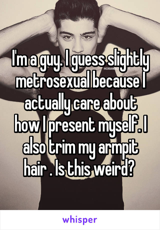 I'm a guy. I guess slightly metrosexual because I actually care about how I present myself. I also trim my armpit hair . Is this weird? 