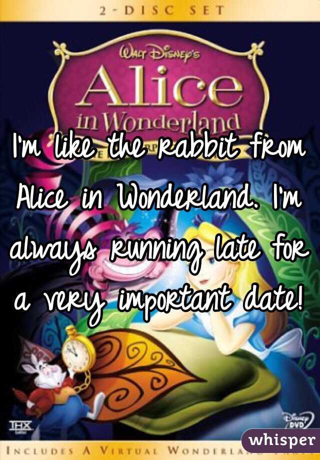 I'm like the rabbit from Alice in Wonderland. I'm always running late for a very important date!
