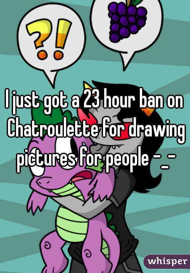 I just got a 23 hour ban on Chatroulette for drawing pictures for people -_-