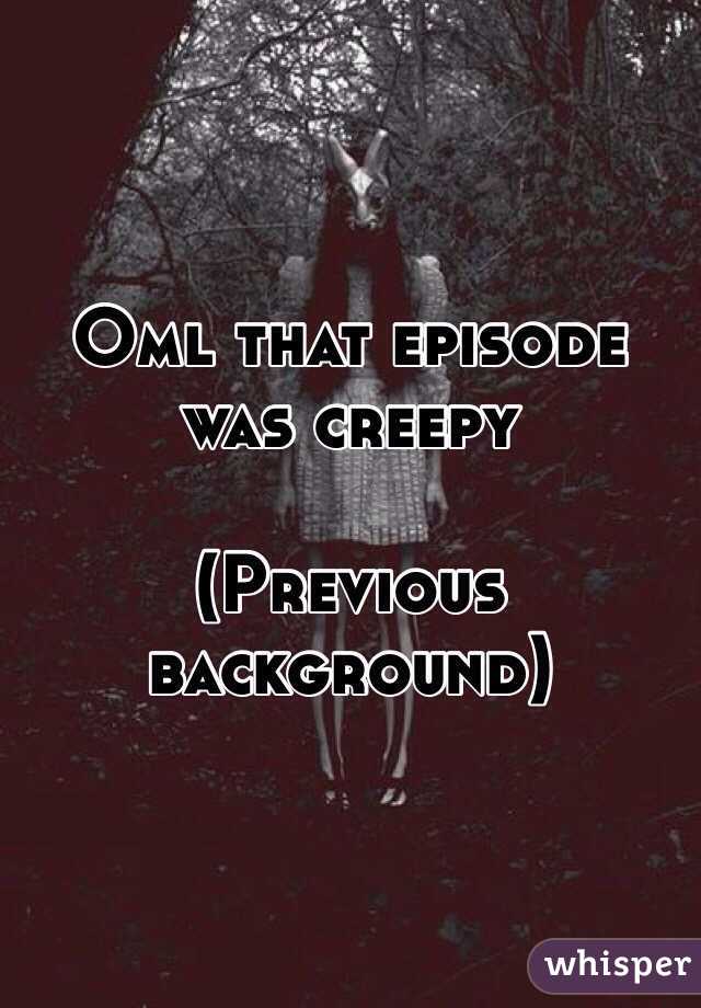 Oml that episode was creepy

(Previous background)
