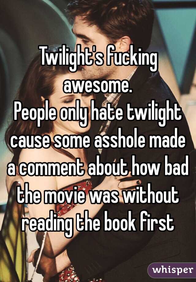 Twilight's fucking awesome.
People only hate twilight cause some asshole made a comment about how bad the movie was without reading the book first