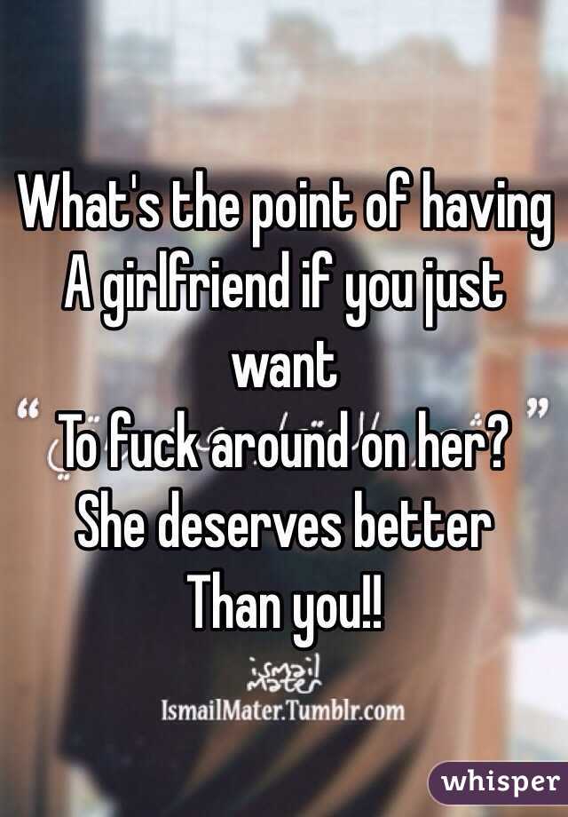 What's the point of having
A girlfriend if you just want
To fuck around on her?
She deserves better
Than you!!