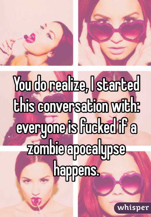 You do realize, I started this conversation with: everyone is fucked if a zombie apocalypse happens. 