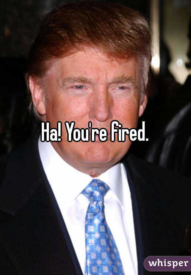 Ha! You're fired.