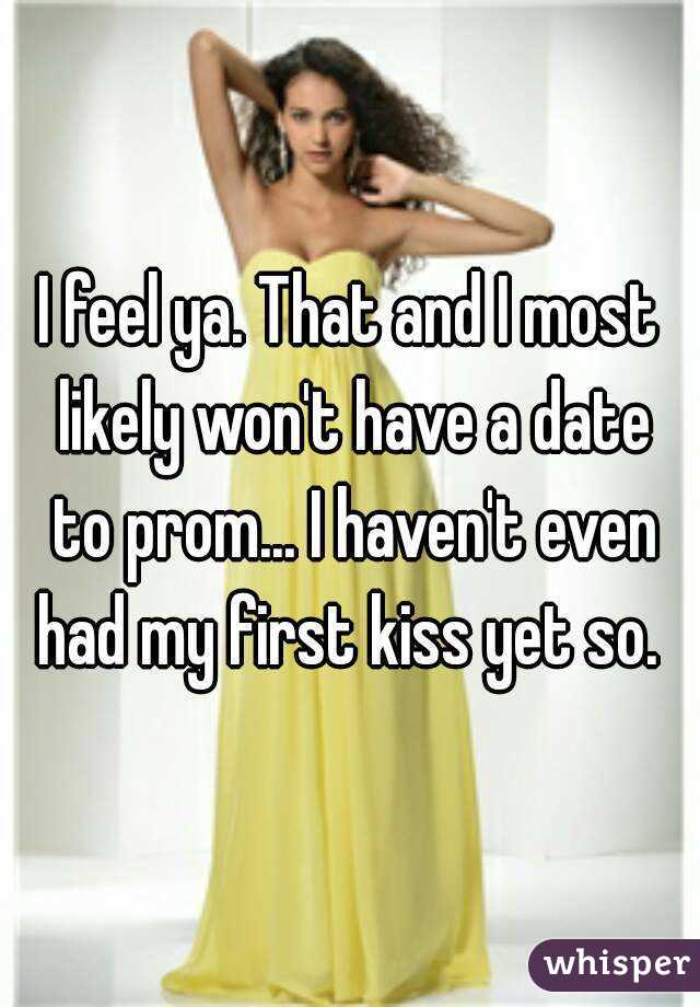 I feel ya. That and I most likely won't have a date to prom... I haven't even had my first kiss yet so. 